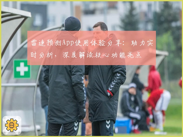 雷速预测App使用体验分享：助力实时分析，深度解读核心功能亮点