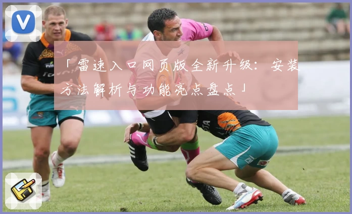 「雷速入口网页版全新升级：安装方法解析与功能亮点盘点」
