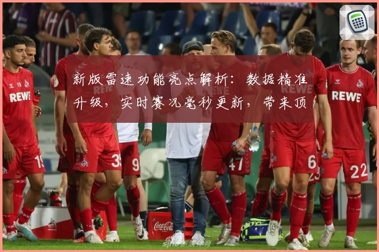 新版雷速功能亮点解析：数据精准升级，实时赛况毫秒更新，带来顶级用户体验！